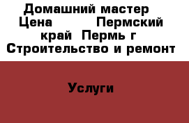 Домашний мастер › Цена ­ 200 - Пермский край, Пермь г. Строительство и ремонт » Услуги   . Пермский край,Пермь г.